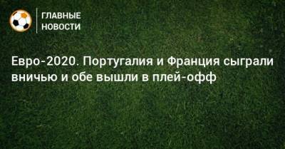 Криштиану Роналду - Португалия - Евро-2020. Португалия и Франция сыграли вничью и обе вышли в плей-офф - bombardir.ru - Португалия