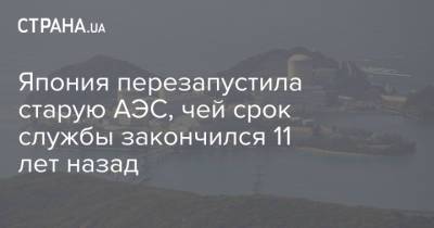 Япония перезапустила старую АЭС, чей срок службы закончился 11 лет назад - strana.ua - Япония