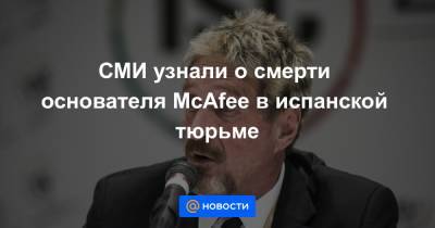 El Pais - СМИ узнали о смерти основателя McAfee в испанской тюрьме - news.mail.ru - Испания - Twitter