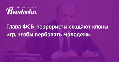 Александр Бортников - Глава ФСБ: террористы создают клоны игр, чтобы вербовать молодежь - readovka.news