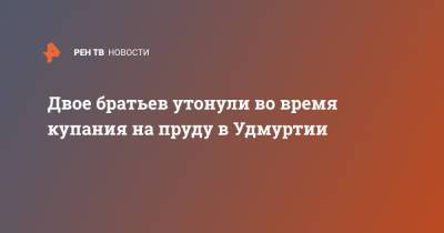 Ярослав Семенов - Двое братьев утонули во время купания на пруду в Удмуртии - ren.tv - Курская обл. - респ. Удмуртия