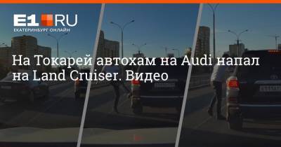 На Токарей автохам на Audi напал на Land Cruiser. Видео - e1.ru - Екатеринбург