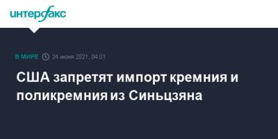 Джо Байден - США запретят импорт кремния и поликремния из Синьцзяна - interfax.ru - Москва - Китай - США - Китай