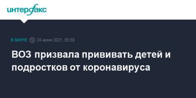 ВОЗ призвала прививать детей и подростков от коронавируса - interfax.ru - Москва