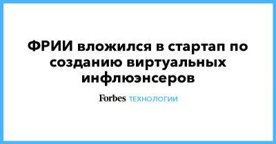 ФРИИ вложился в стартап по созданию виртуальных инфлюэнсеров - forbes.ru - Свердловская обл.