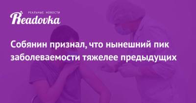 Сергей Собянин - Собянин признал, что нынешний пик заболеваемости тяжелее предыдущих - readovka.news - Москва