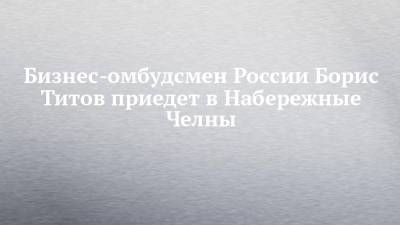 Владимир Путин - Борис Титов - Бизнес-омбудсмен России Борис Титов приедет в Набережные Челны - chelny-izvest.ru - Набережные Челны - Казань