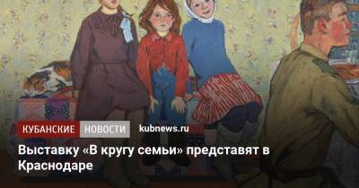 Выставку «В кругу семьи» представят в Краснодаре - kubnews.ru - Краснодарский край - Краснодар