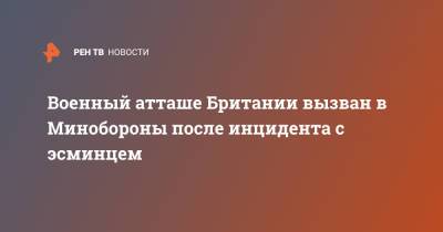 Военный атташе Британии вызван в Минобороны после инцидента с эсминцем - ren.tv - Москва - Крым - Англия - Минобороны - Черное Море - Великобритания