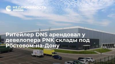 Ритейлер DNS арендовал у девелопера PNK склады под Ростовом-на-Дону - smartmoney.one - Ростов-На-Дону