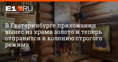 Артем Устюжанин - В Екатеринбурге прихожанин вынес из храма золото и теперь отправится в колонию строгого режима - e1.ru - Екатеринбург