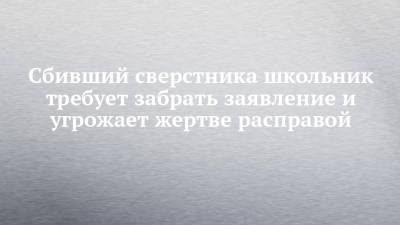 Сбивший сверстника школьник требует забрать заявление и угрожает жертве расправой - chelny-izvest.ru - респ. Татарстан - Казань