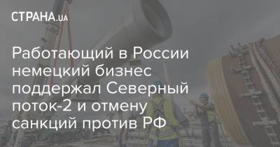 Работающий в России немецкий бизнес поддержал Северный поток-2 и отмену санкций против РФ - strana.ua - Россия - Германия