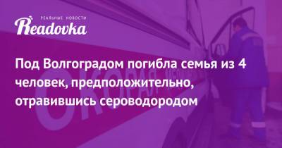 Под Волгоградом погибла семья из 4 человек, предположительно, отравившись сероводородом - readovka.news - Волгоград - Волгоградская обл.