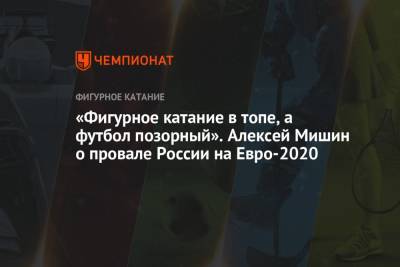 Алексей Мишин - На Евро - «Фигурное катание в топе, а футбол позорный». Алексей Мишин о провале России на Евро-2020 - championat.com - Финляндия