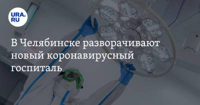 В Челябинске разворачивают новый коронавирусный госпиталь - ura.news - Челябинск - Магнитогорск - Копейск