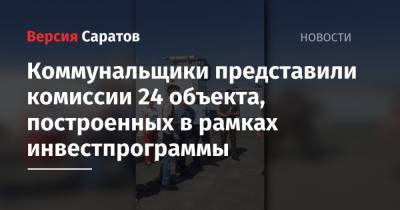 Коммунальщики представили комиссии 24 объекта, построенных в рамках инвестпрограммы - nversia.ru - Саратовская обл. - Саратов