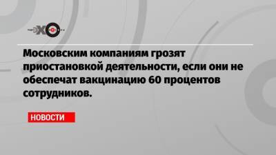 Московским компаниям грозят приостановкой деятельности, если они не обеспечат вакцинацию 60 процентов сотрудников. - echo.msk.ru