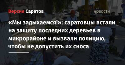 «Мы задыхаемся!»: саратовцы встали на защиту последних деревьев в микрорайоне и вызвали полицию, чтобы не допустить их сноса - nversia.ru - район Октябрьский