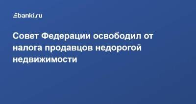 Совет Федерации освободил от налога продавцов недорогой недвижимости - smartmoney.one