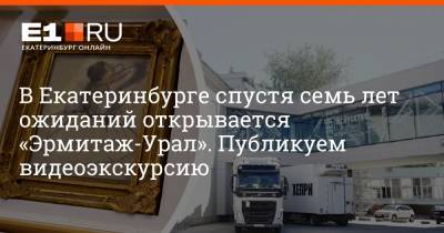 В Екатеринбурге спустя семь лет ожиданий открывается «Эрмитаж-Урал». Публикуем видеоэкскурсию - e1.ru - Екатеринбург