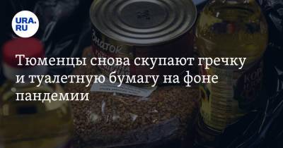 Тюменцы снова скупают гречку и туалетную бумагу на фоне пандемии - ura.news