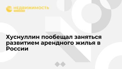 Марат Хуснуллин - Хуснуллин пообещал заняться развитием арендного жилья в России - realty.ria.ru - Москва