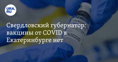 Евгений Куйвашев - Свердловский губернатор: вакцины от COVID в Екатеринбурге нет - ura.news - Екатеринбург - Свердловская обл.