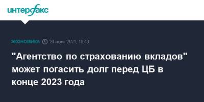 Юрий Исаев - "Агентство по страхованию вкладов" может погасить долг перед ЦБ в конце 2023 года - interfax.ru - Москва