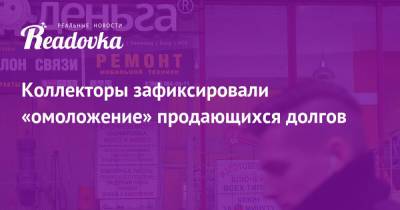 Коллекторы зафиксировали «омоложение» продающихся долгов - readovka.ru