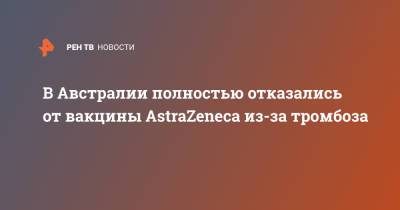 В Австралии полностью отказались от вакцины AstraZeneca из-за тромбоза - ren.tv - США - Англия - Австралия