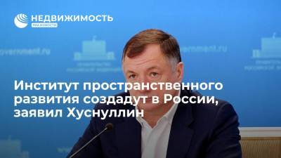 Марат Хуснуллин - Институт пространственного развития создадут в России, заявил Хуснуллин - realty.ria.ru - Москва - Россия