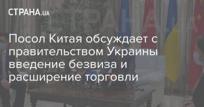 Посол Китая обсуждает с правительством Украины введение безвиза и расширение торговли - strana.ua - Китай - Украина