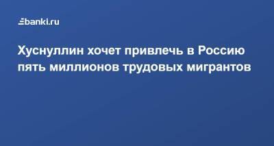 Марат Хуснуллин - Хуснуллин хочет привлечь в Россию пять миллионов трудовых мигрантов - smartmoney.one - Россия