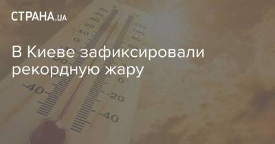 В Киеве зафиксировали рекордную жару - strana.ua - Украина - Киев
