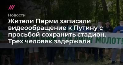 Жители Перми записали видеообращение к Путину с просьбой сохранить стадион. Трех человек задержали - tvrain.ru - Пермь