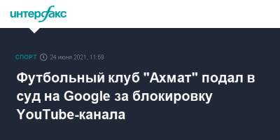 Рамзан Кадыров - Футбольный клуб "Ахмат" подал в суд на Google за блокировку YouTube-канала - sport-interfax.ru - Москва - США - Грозный