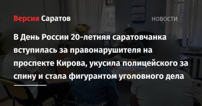 В День России 20-летняя саратовчанка вступилась за правонарушителя на проспекте Кирова, укусила полицейского за спину и стала фигурантом уголовного дела - nversia.ru - Россия - Саратов - район Фрунзенский