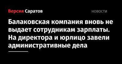 Балаковская компания вновь не выдает сотрудникам зарплаты. На директора и юрлицо завели административные дела - nversia.ru - Россия - Саратовская обл.