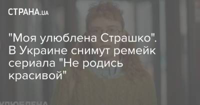 "Моя улюблена Страшко". В Украине снимут ремейк сериала "Не родись красивой" - strana.ua - Украина