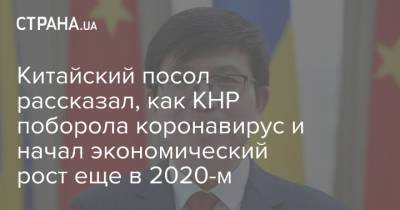 Китайский посол рассказал, как КНР поборола коронавирус и начал экономический рост еще в 2020-м - strana.ua - Китай - Украина - Посол