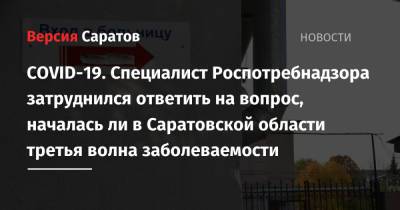 Денис Грайфер - COVID-19. Специалист Роспотребнадзора затруднился ответить на вопрос, началась ли в Саратовской области третья волна заболеваемости - nversia.ru - Саратовская обл.