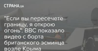 "Если вы пересечете границу, я открою огонь". BBC показало видео с борта британского эсминца возле Крыма - strana.ua - Россия - Украина - Крым - Англия - Одесса - Черное Море
