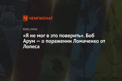 Василий Ломаченко - «Я не мог в это поверить». Боб Арум — о поражении Ломаченко от Лопеса - championat.com
