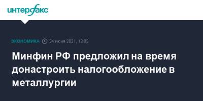 Антон Силуанов - Минфин РФ предложил на время донастроить налогообложение в металлургии - interfax.ru - Москва - Россия