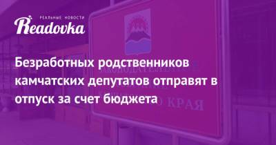 Безработных родственников камчатских депутатов отправят в отпуск за счет бюджета - readovka.ru - Москва