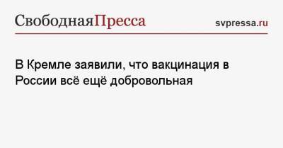 Дмитрий Песков - В Кремле заявили, что вакцинация в России всё ещё добровольная - svpressa.ru - Россия