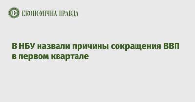 В НБУ назвали причины сокращения ВВП в первом квартале - epravda.com.ua - Украина