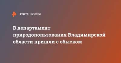 В департамент природопользования Владимирской области пришли с обыском - ren.tv - Владимирская обл.