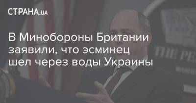 Бен Уоллес - В Минобороны Британии заявили, что эсминец шел через воды Украины - strana.ua - Россия - Украина - Крым - Англия